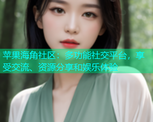 苹果海角社区：多功能社交平台，享受交流、资源分享和娱乐体验