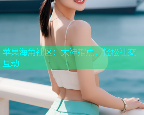 苹果海角社区：大神指点，轻松社交互动