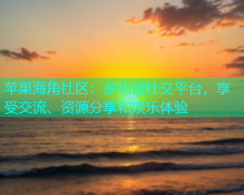 苹果海角社区：多功能社交平台，享受交流、资源分享和娱乐体验