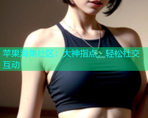 苹果海角社区：大神指点，轻松社交互动