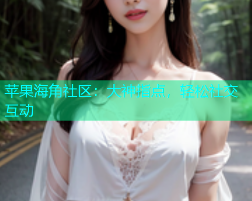 苹果海角社区：大神指点，轻松社交互动