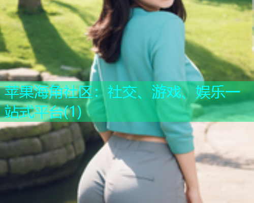 苹果海角社区：社交、游戏、娱乐一站式平台(1)