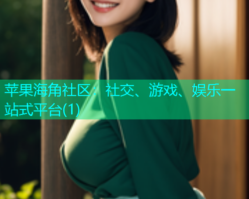 苹果海角社区：社交、游戏、娱乐一站式平台(1)