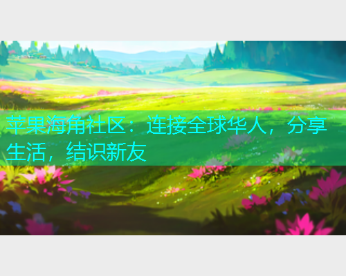 苹果海角社区：连接全球华人，分享生活，结识新友