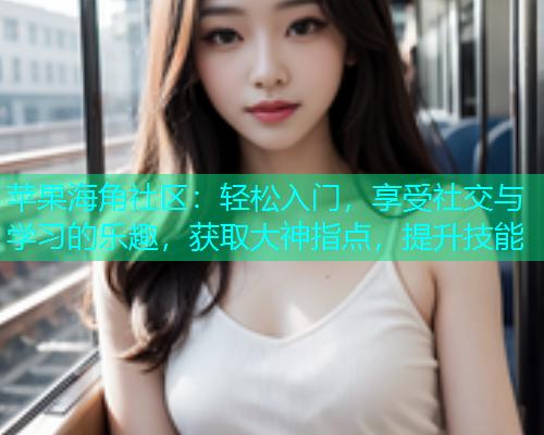 苹果海角社区：轻松入门，享受社交与学习的乐趣，获取大神指点，提升技能