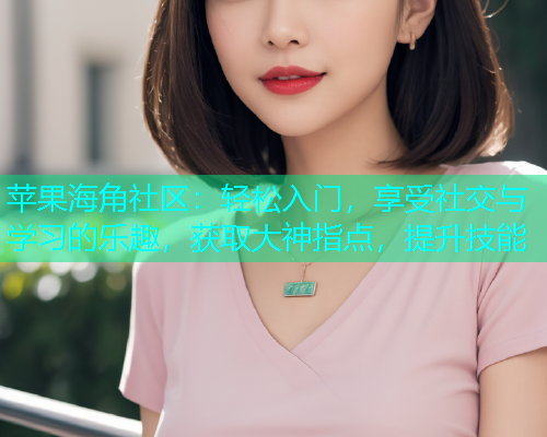 苹果海角社区：轻松入门，享受社交与学习的乐趣，获取大神指点，提升技能