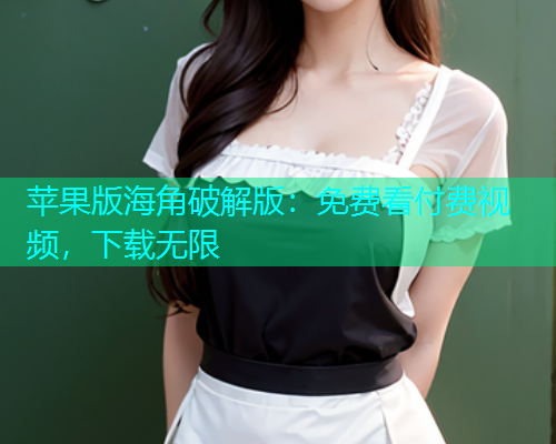 苹果版海角破解版：免费看付费视频，下载无限