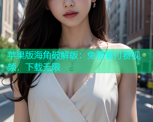 苹果版海角破解版：免费看付费视频，下载无限