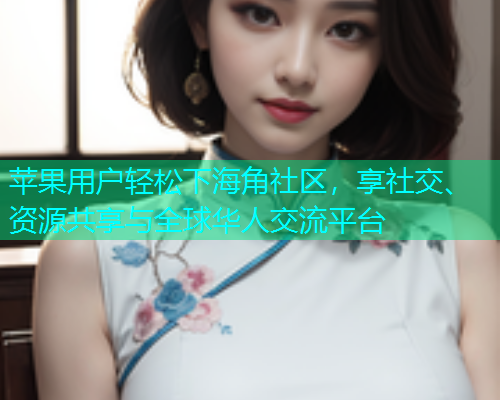 苹果用户轻松下海角社区，享社交、资源共享与全球华人交流平台