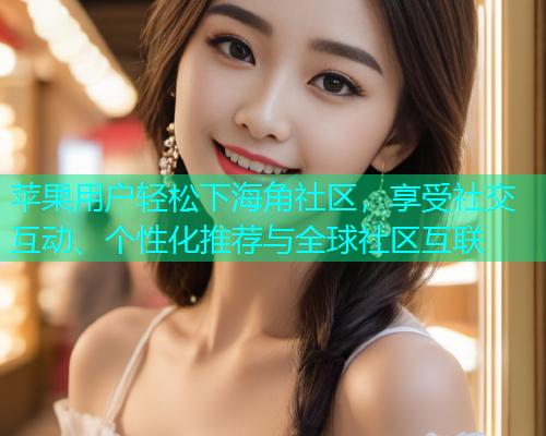 苹果用户轻松下海角社区，享受社交互动、个性化推荐与全球社区互联