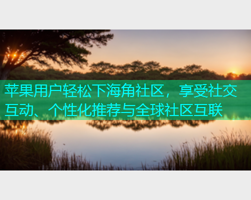 苹果用户轻松下海角社区，享受社交互动、个性化推荐与全球社区互联