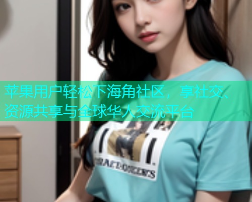 苹果用户轻松下海角社区，享社交、资源共享与全球华人交流平台