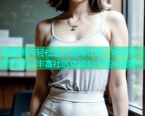 苹果用户轻松进入海角社区，享受实时互动、丰富社区功能和个性化推荐