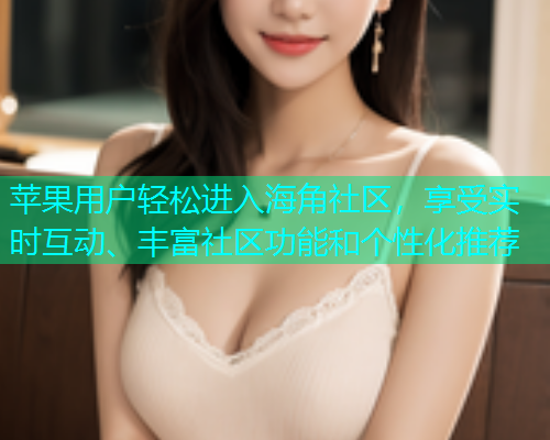 苹果用户轻松进入海角社区，享受实时互动、丰富社区功能和个性化推荐