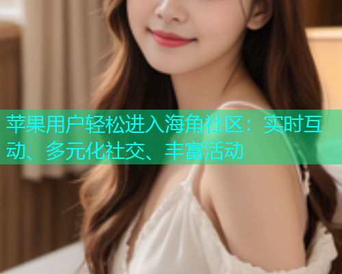 苹果用户轻松进入海角社区：实时互动、多元化社交、丰富活动