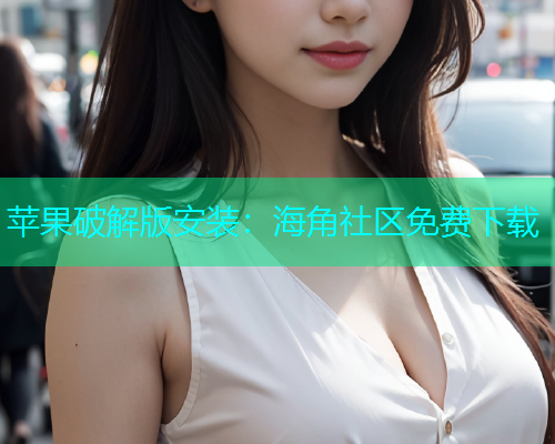 苹果破解版安装：海角社区免费下载