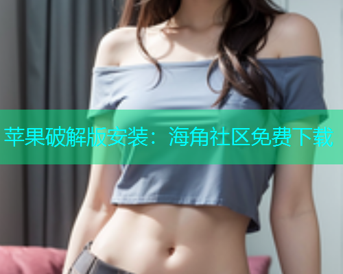 苹果破解版安装：海角社区免费下载