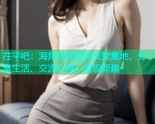 茌平吧：海角社区的社交聚集地，分享生活、交流心得、发现新趣
