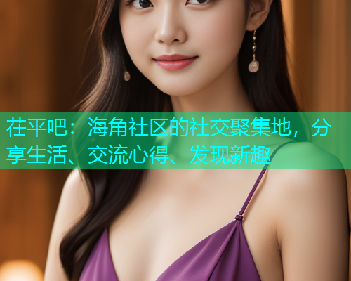茌平吧：海角社区的社交聚集地，分享生活、交流心得、发现新趣