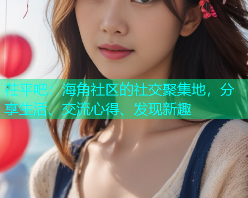 茌平吧：海角社区的社交聚集地，分享生活、交流心得、发现新趣
