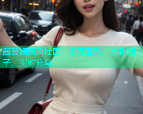 茜茜姐海角社区：多元互动、兴趣圈子、实时分享
