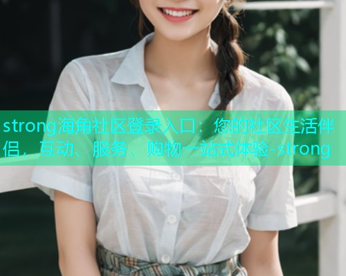 strong海角社区登录入口：您的社区生活伴侣，互动、服务、购物一站式体验-strong