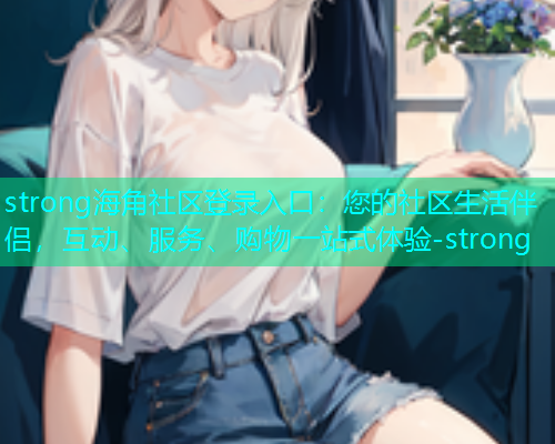 strong海角社区登录入口：您的社区生活伴侣，互动、服务、购物一站式体验-strong