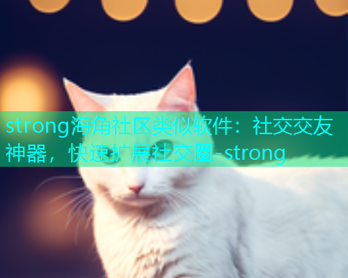 strong海角社区类似软件：社交交友神器，快速扩展社交圈-strong