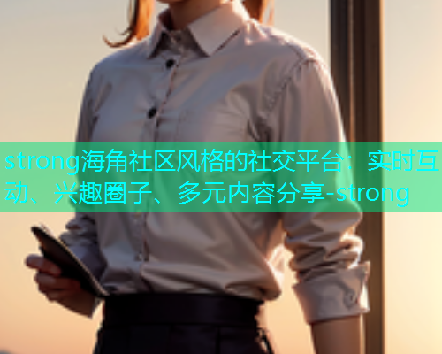 strong海角社区风格的社交平台：实时互动、兴趣圈子、多元内容分享-strong