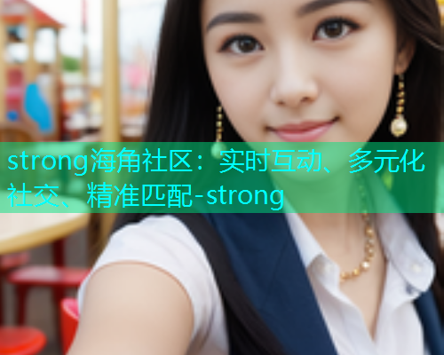strong海角社区：实时互动、多元化社交、精准匹配-strong