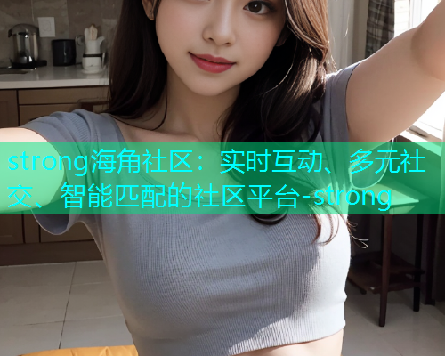 strong海角社区：实时互动、多元社交、智能匹配的社区平台-strong