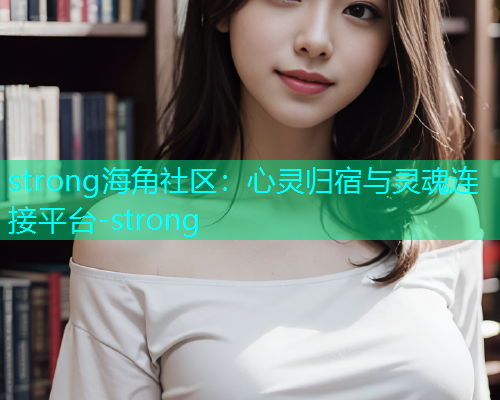 strong海角社区：心灵归宿与灵魂连接平台-strong