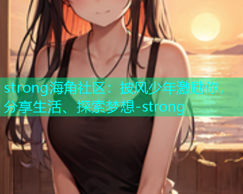 strong海角社区：披风少年激励你，分享生活、探索梦想-strong