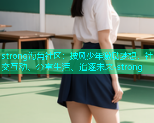 strong海角社区：披风少年激励梦想，社交互动、分享生活、追逐未来-strong
