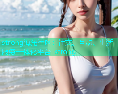 strong海角社区：社交、互动、生活服务一体化平台-strong