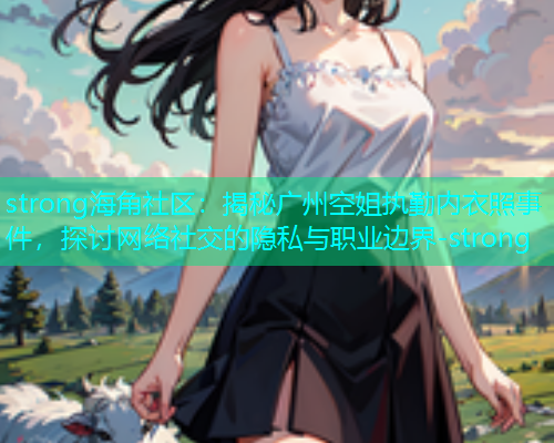 strong海角社区：揭秘广州空姐执勤内衣照事件，探讨网络社交的隐私与职业边界-strong