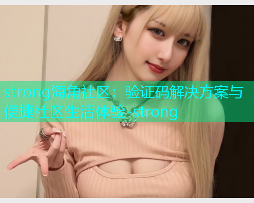 strong海角社区：验证码解决方案与便捷社区生活体验-strong