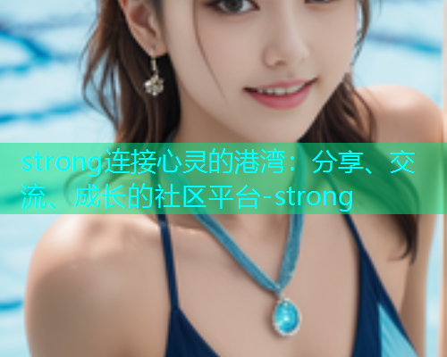 strong连接心灵的港湾：分享、交流、成长的社区平台-strong