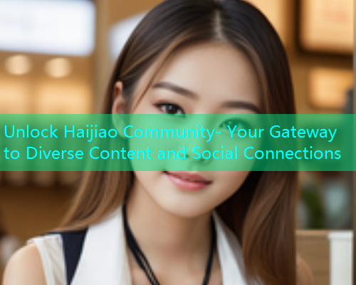 Unlock Haijiao Community- Your Gateway to Diverse Content and Social Connections