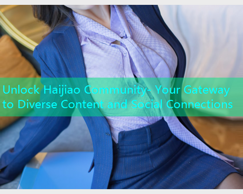 Unlock Haijiao Community- Your Gateway to Diverse Content and Social Connections