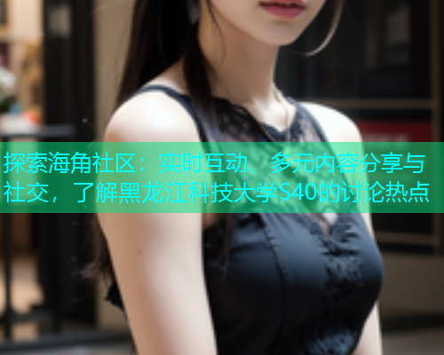探索海角社区：实时互动、多元内容分享与社交，了解黑龙江科技大学S40的讨论热点