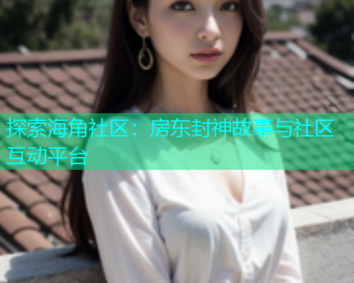 探索海角社区：房东封神故事与社区互动平台