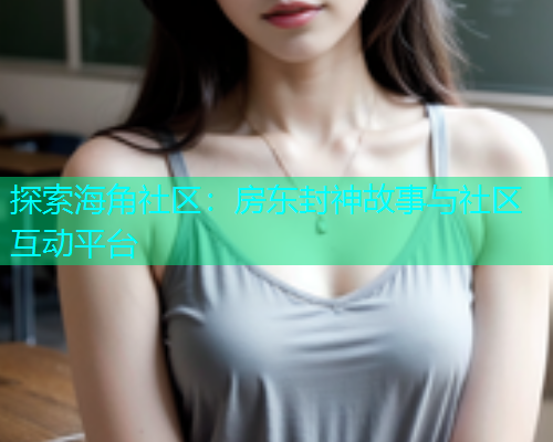 探索海角社区：房东封神故事与社区互动平台