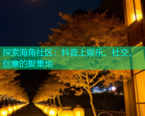 探索海角社区：抖音上娱乐、社交、创意的聚集地
