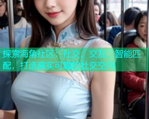 探索海角社区：社交、交友、智能匹配，打造真实可靠的社交空间
