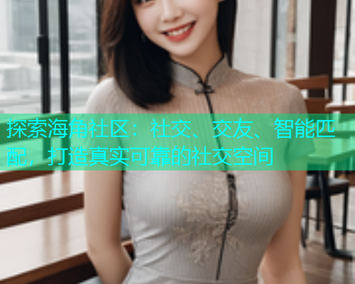 探索海角社区：社交、交友、智能匹配，打造真实可靠的社交空间