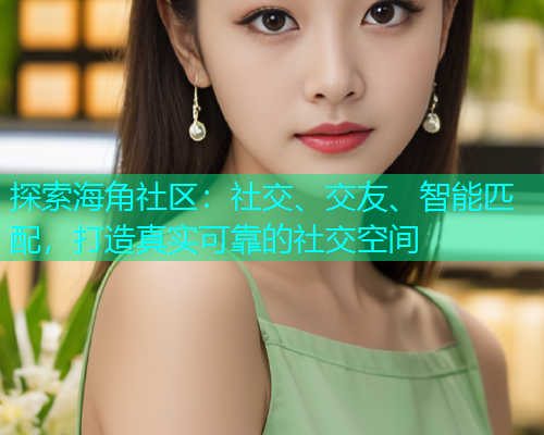探索海角社区：社交、交友、智能匹配，打造真实可靠的社交空间