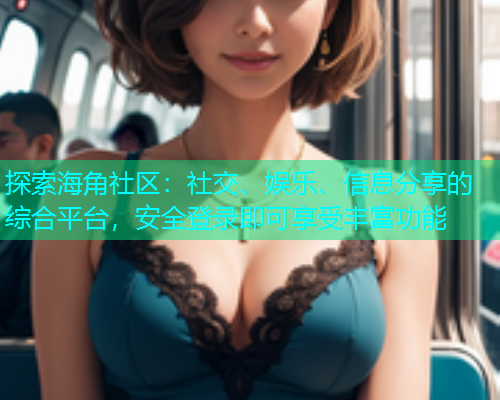 探索海角社区：社交、娱乐、信息分享的综合平台，安全登录即可享受丰富功能