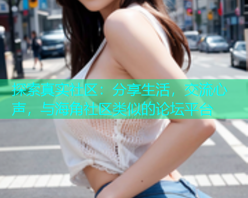 探索真实社区：分享生活，交流心声，与海角社区类似的论坛平台