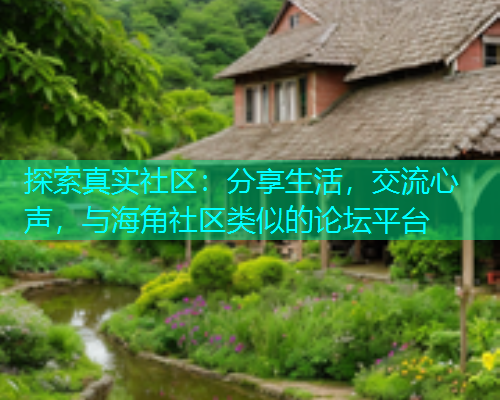 探索真实社区：分享生活，交流心声，与海角社区类似的论坛平台